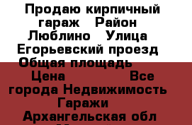 Продаю кирпичный гараж › Район ­ Люблино › Улица ­ Егорьевский проезд › Общая площадь ­ 18 › Цена ­ 280 000 - Все города Недвижимость » Гаражи   . Архангельская обл.,Мирный г.